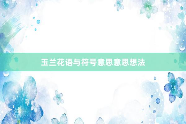 玉兰花语与符号意思意思想法