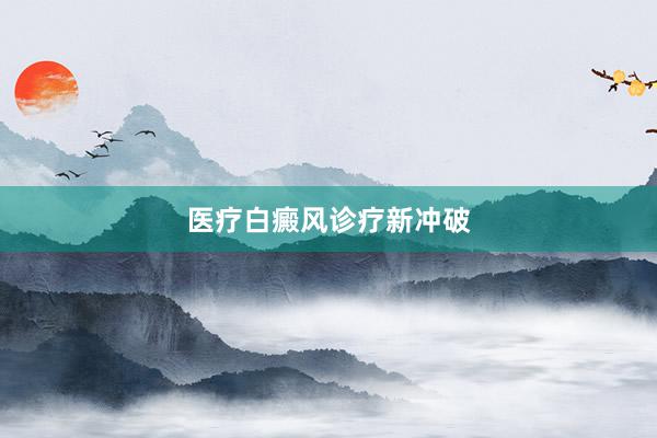 医疗白癜风诊疗新冲破