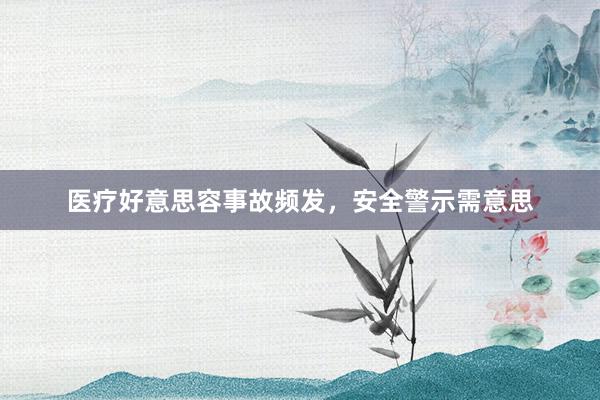 医疗好意思容事故频发，安全警示需意思