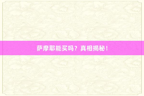 萨摩耶能买吗？真相揭秘！