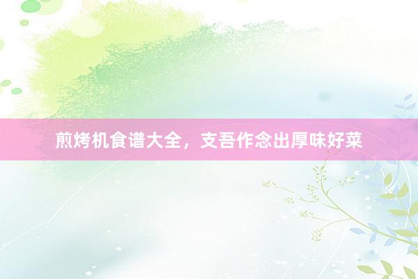 煎烤机食谱大全，支吾作念出厚味好菜